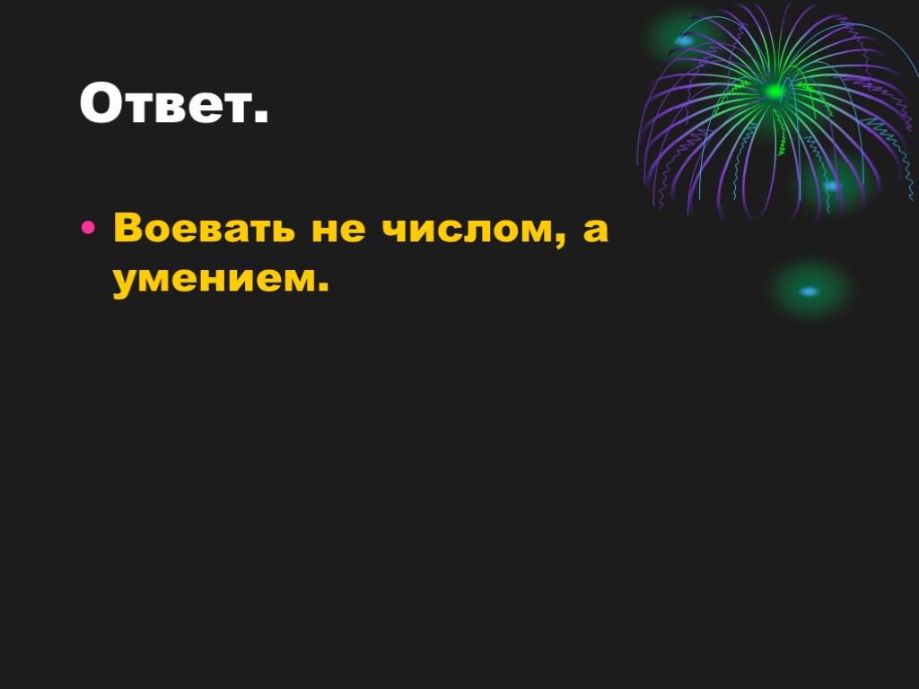 Ответ. Воевать не числом, а умением.